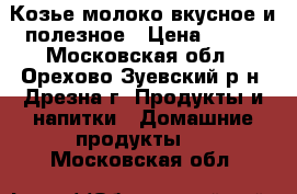 Козье молоко вкусное и полезное › Цена ­ 100 - Московская обл., Орехово-Зуевский р-н, Дрезна г. Продукты и напитки » Домашние продукты   . Московская обл.